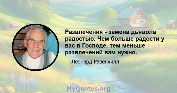 Развлечения - замена дьявола радостью. Чем больше радости у вас в Господе, тем меньше развлечений вам нужно.