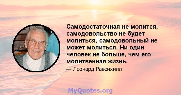 Самодостаточная не молится, самодовольство не будет молиться, самодовольный не может молиться. Ни один человек не больше, чем его молитвенная жизнь.