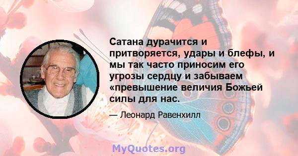 Сатана дурачится и притворяется, удары и блефы, и мы так часто приносим его угрозы сердцу и забываем «превышение величия Божьей силы для нас.