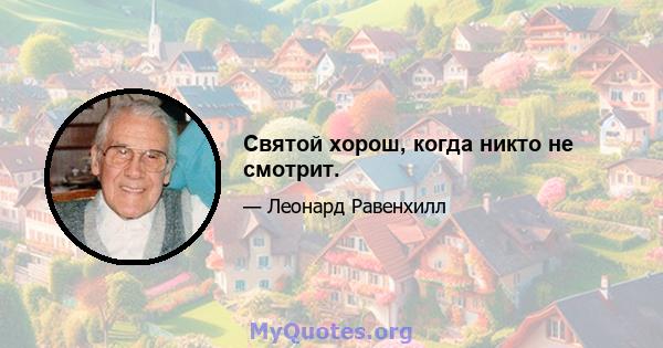 Святой хорош, когда никто не смотрит.