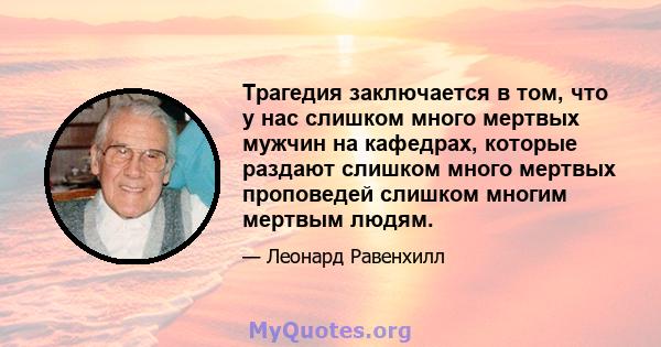 Трагедия заключается в том, что у нас слишком много мертвых мужчин на кафедрах, которые раздают слишком много мертвых проповедей слишком многим мертвым людям.