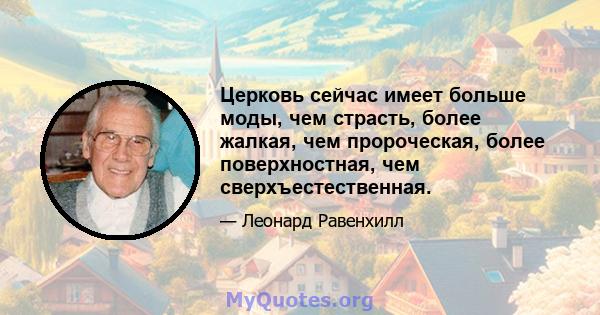 Церковь сейчас имеет больше моды, чем страсть, более жалкая, чем пророческая, более поверхностная, чем сверхъестественная.