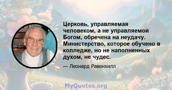 Церковь, управляемая человеком, а не управляемой Богом, обречена на неудачу. Министерство, которое обучено в колледже, но не наполненных духом, не чудес.