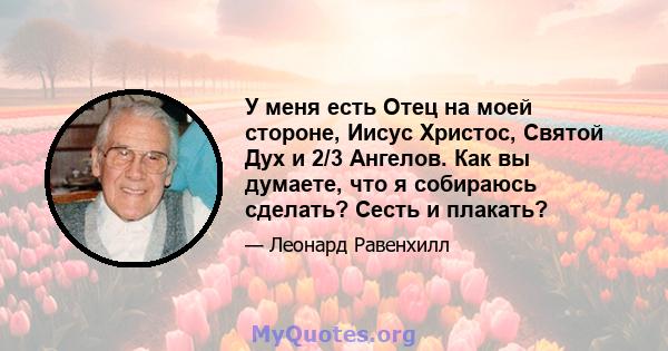 У меня есть Отец на моей стороне, Иисус Христос, Святой Дух и 2/3 Ангелов. Как вы думаете, что я собираюсь сделать? Сесть и плакать?