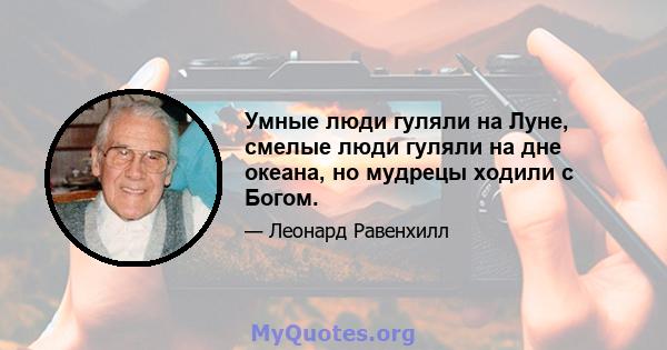 Умные люди гуляли на Луне, смелые люди гуляли на дне океана, но мудрецы ходили с Богом.