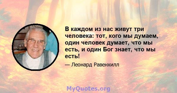 В каждом из нас живут три человека: тот, кого мы думаем, один человек думает, что мы есть, и один Бог знает, что мы есть!