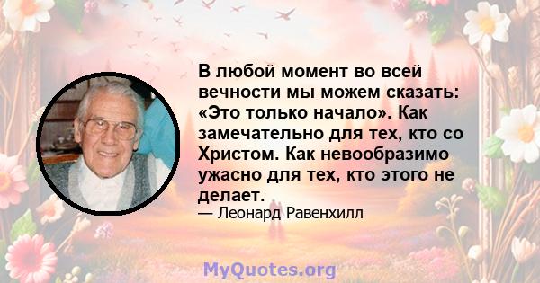 В любой момент во всей вечности мы можем сказать: «Это только начало». Как замечательно для тех, кто со Христом. Как невообразимо ужасно для тех, кто этого не делает.