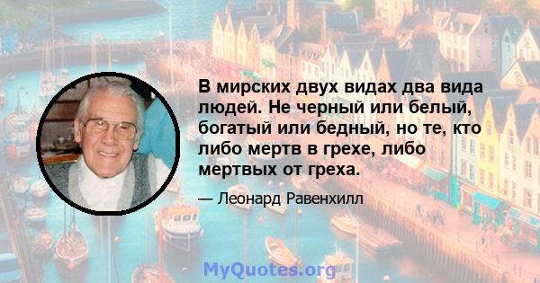 В мирских двух видах два вида людей. Не черный или белый, богатый или бедный, но те, кто либо мертв в грехе, либо мертвых от греха.