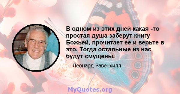 В одном из этих дней какая -то простая душа заберут книгу Божьей, прочитает ее и верьте в это. Тогда остальные из нас будут смущены.