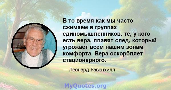 В то время как мы часто сжимаем в группах единомышленников, те, у кого есть вера, плавят след, который угрожает всем нашим зонам комфорта. Вера оскорбляет стационарного.