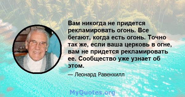 Вам никогда не придется рекламировать огонь. Все бегают, когда есть огонь. Точно так же, если ваша церковь в огне, вам не придется рекламировать ее. Сообщество уже узнает об этом.