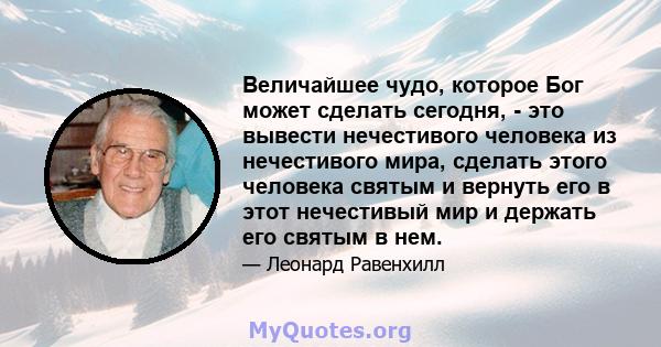 Величайшее чудо, которое Бог может сделать сегодня, - это вывести нечестивого человека из нечестивого мира, сделать этого человека святым и вернуть его в этот нечестивый мир и держать его святым в нем.