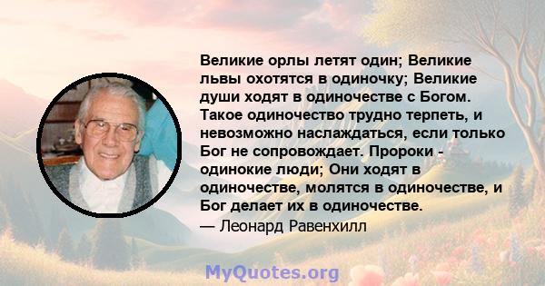 Великие орлы летят один; Великие львы охотятся в одиночку; Великие души ходят в одиночестве с Богом. Такое одиночество трудно терпеть, и невозможно наслаждаться, если только Бог не сопровождает. Пророки - одинокие люди; 