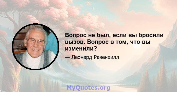 Вопрос не был, если вы бросили вызов. Вопрос в том, что вы изменили?