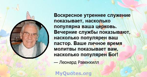 Воскресное утреннее служение показывает, насколько популярна ваша церковь. Вечерние службы показывают, насколько популярен ваш пастор. Ваше личное время молитвы показывает вам, насколько популярен Бог!