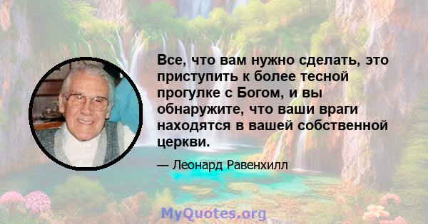 Все, что вам нужно сделать, это приступить к более тесной прогулке с Богом, и вы обнаружите, что ваши враги находятся в вашей собственной церкви.