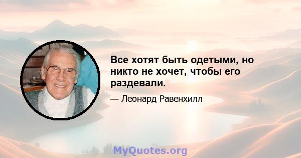 Все хотят быть одетыми, но никто не хочет, чтобы его раздевали.