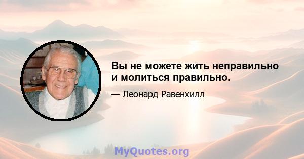 Вы не можете жить неправильно и молиться правильно.