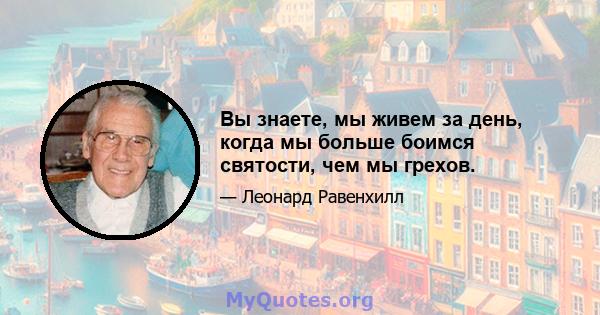 Вы знаете, мы живем за день, когда мы больше боимся святости, чем мы грехов.