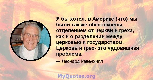 Я бы хотел, в Америке (что) мы были так же обеспокоены отделением от церкви и греха, как и о разделении между церковью и государством. Церковь и грех- это чудовищная проблема.