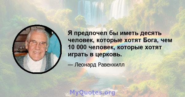 Я предпочел бы иметь десять человек, которые хотят Бога, чем 10 000 человек, которые хотят играть в церковь.