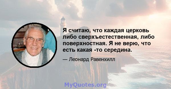 Я считаю, что каждая церковь либо сверхъестественная, либо поверхностная. Я не верю, что есть какая -то середина.