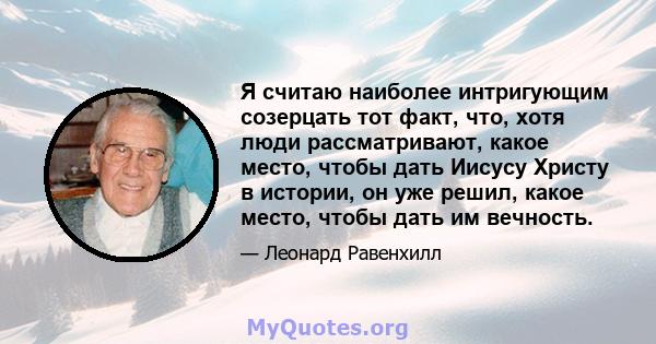 Я считаю наиболее интригующим созерцать тот факт, что, хотя люди рассматривают, какое место, чтобы дать Иисусу Христу в истории, он уже решил, какое место, чтобы дать им вечность.