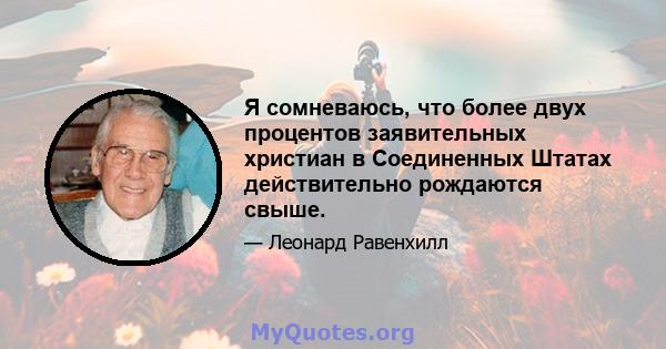 Я сомневаюсь, что более двух процентов заявительных христиан в Соединенных Штатах действительно рождаются свыше.