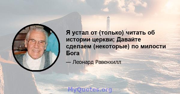 Я устал от (только) читать об истории церкви; Давайте сделаем (некоторые) по милости Бога