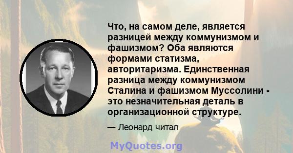 Что, на самом деле, является разницей между коммунизмом и фашизмом? Оба являются формами статизма, авторитаризма. Единственная разница между коммунизмом Сталина и фашизмом Муссолини - это незначительная деталь в