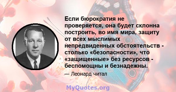 Если бюрократия не проверяется, она будет склонна построить, во имя мира, защиту от всех мыслимых непредвиденных обстоятельств - столько «безопасности», что «защищенные» без ресурсов - беспомощны и безнадежны.