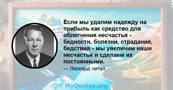 Если мы удалим надежду на прибыль как средство для облегчения несчастья - бедности, болезни, страданий, бедствия - мы увеличим наши несчастья и сделаем их постоянными.