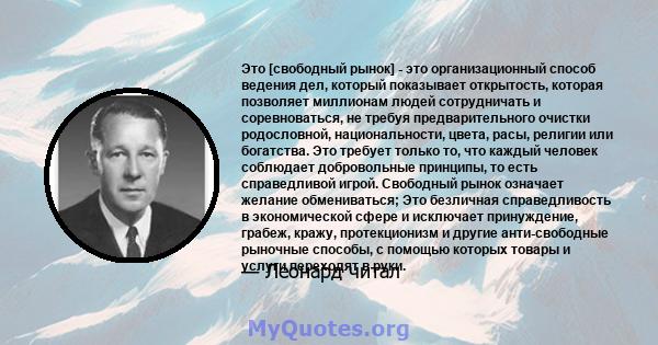 Это [свободный рынок] - это организационный способ ведения дел, который показывает открытость, которая позволяет миллионам людей сотрудничать и соревноваться, не требуя предварительного очистки родословной,