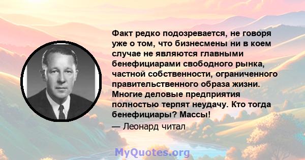 Факт редко подозревается, не говоря уже о том, что бизнесмены ни в коем случае не являются главными бенефициарами свободного рынка, частной собственности, ограниченного правительственного образа жизни. Многие деловые