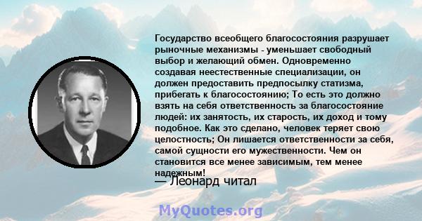 Государство всеобщего благосостояния разрушает рыночные механизмы - уменьшает свободный выбор и желающий обмен. Одновременно создавая неестественные специализации, он должен предоставить предпосылку статизма, прибегать