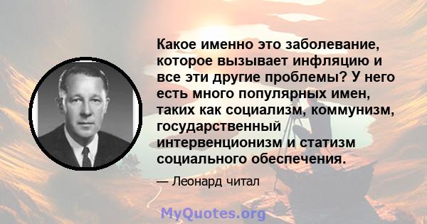 Какое именно это заболевание, которое вызывает инфляцию и все эти другие проблемы? У него есть много популярных имен, таких как социализм, коммунизм, государственный интервенционизм и статизм социального обеспечения.