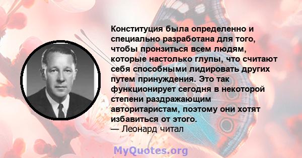 Конституция была определенно и специально разработана для того, чтобы пронзиться всем людям, которые настолько глупы, что считают себя способными лидировать других путем принуждения. Это так функционирует сегодня в