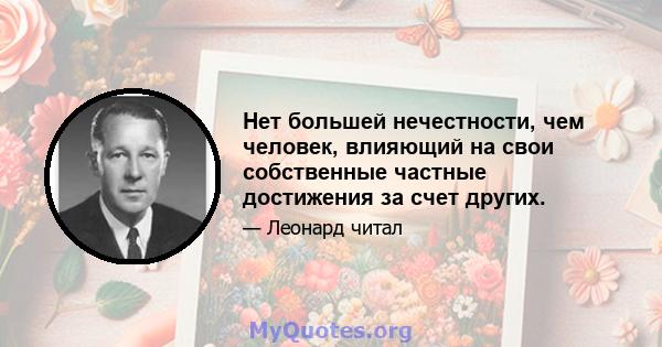 Нет большей нечестности, чем человек, влияющий на свои собственные частные достижения за счет других.