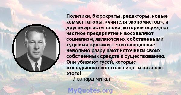 Политики, бюрократы, редакторы, новые комментаторы, «учителя экономистов», и другие артисты слова, которые осуждают частное предприятие и восхваляют социализм, являются их собственными худшими врагами ... эти нападавшие 