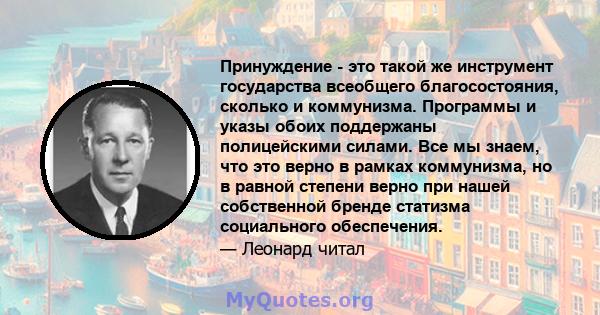 Принуждение - это такой же инструмент государства всеобщего благосостояния, сколько и коммунизма. Программы и указы обоих поддержаны полицейскими силами. Все мы знаем, что это верно в рамках коммунизма, но в равной