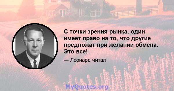 С точки зрения рынка, один имеет право на то, что другие предложат при желании обмена. Это все!