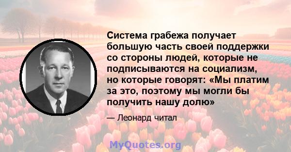 Система грабежа получает большую часть своей поддержки со стороны людей, которые не подписываются на социализм, но которые говорят: «Мы платим за это, поэтому мы могли бы получить нашу долю»