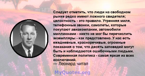 Следует отметить, что люди на свободном рынке редко имеют ложного свидетеля; целостность - это правило. Утренняя миля, телефонные звонки, самолеты, которые покупают авиакомпании, автомобили миллионами - никто не мог бы