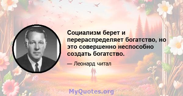 Социализм берет и перераспределяет богатство, но это совершенно неспособно создать богатство.