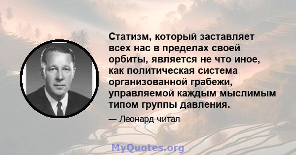 Статизм, который заставляет всех нас в пределах своей орбиты, является не что иное, как политическая система организованной грабежи, управляемой каждым мыслимым типом группы давления.