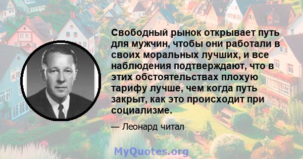 Свободный рынок открывает путь для мужчин, чтобы они работали в своих моральных лучших, и все наблюдения подтверждают, что в этих обстоятельствах плохую тарифу лучше, чем когда путь закрыт, как это происходит при