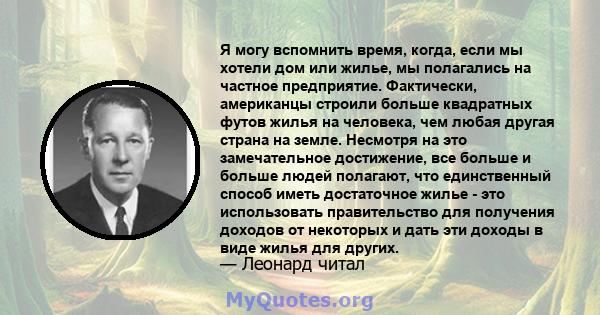 Я могу вспомнить время, когда, если мы хотели дом или жилье, мы полагались на частное предприятие. Фактически, американцы строили больше квадратных футов жилья на человека, чем любая другая страна на земле. Несмотря на