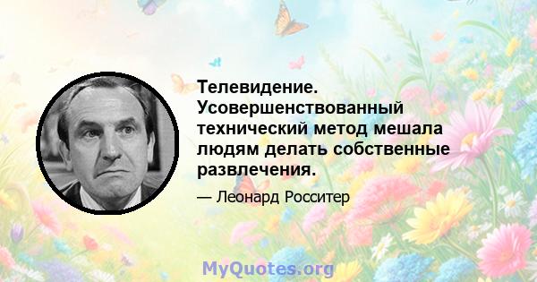 Телевидение. Усовершенствованный технический метод мешала людям делать собственные развлечения.