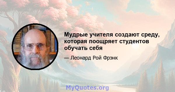 Мудрые учителя создают среду, которая поощряет студентов обучать себя