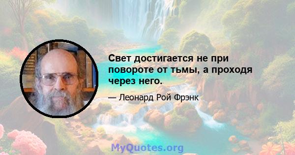 Свет достигается не при повороте от тьмы, а проходя через него.